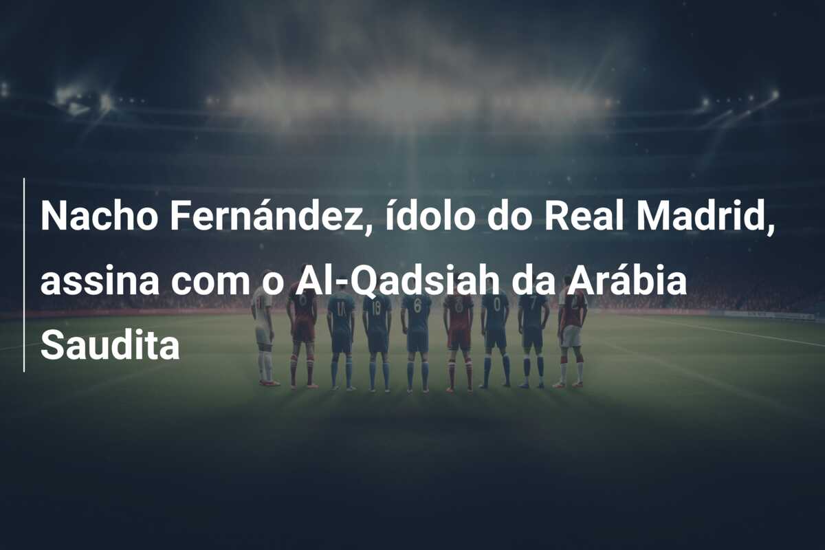 Nacho Fernández, ídolo do Real Madrid, assina com o Al-Qadsiah da Arábia Saudita
