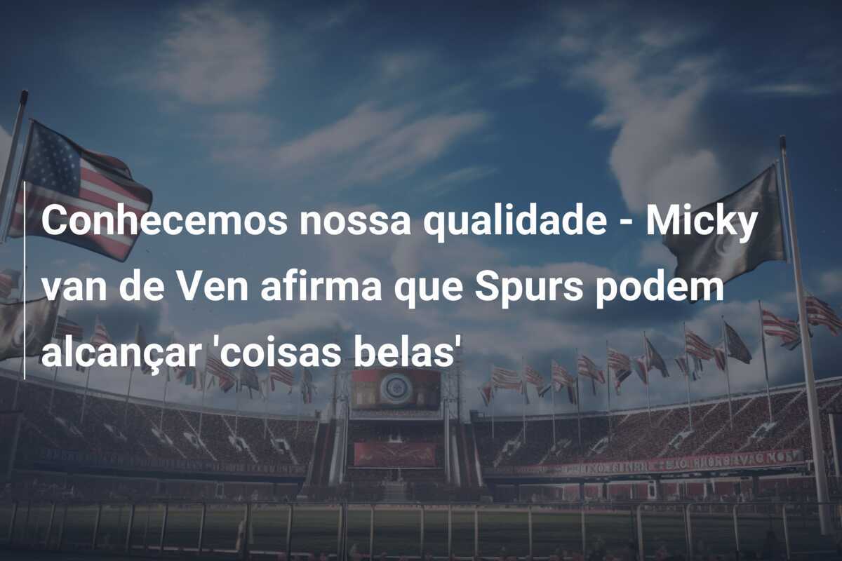 Conhecemos nossa qualidade - Micky van de Ven afirma que Spurs podem alcançar 'coisas belas'