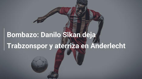 Bombazo: Danilo Sikan deja Trabzonspor y aterriza en Anderlecht