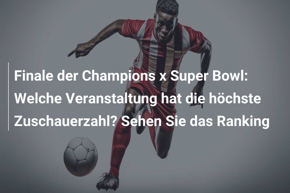 Finale der Champions x Super Bowl: Welche Veranstaltung hat die höchste Zuschauerzahl? Sehen Sie das Ranking