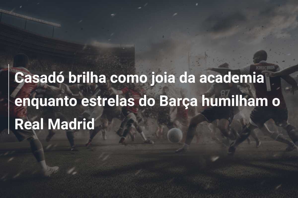 Casadó brilha como joia da academia enquanto estrelas do Barça humilham o Real Madrid