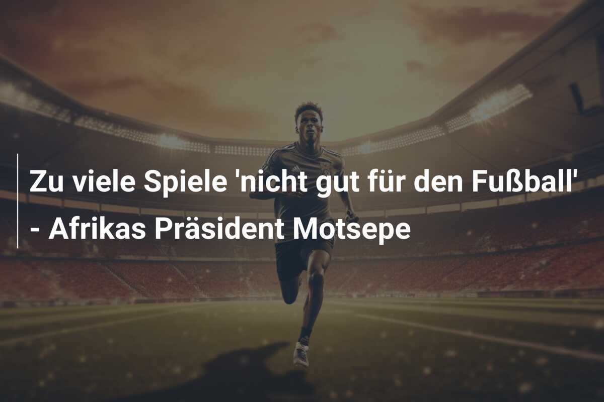 Zu viele Spiele 'nicht gut für den Fußball' - Afrikas Präsident Motsepe