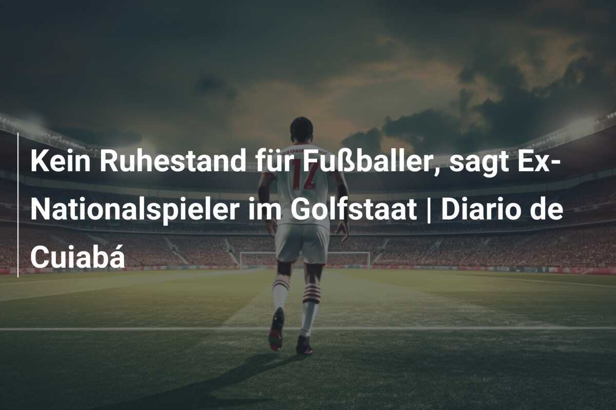 Kein Ruhestand für Fußballer, sagt Ex-Nationalspieler im Golfstaat | Diario de Cuiabá