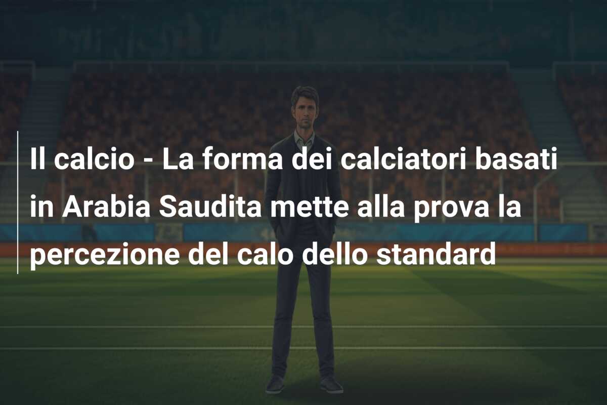 Il calcio – La forma dei calciatori basati in Arabia Saudita mette alla prova la percezione del calo dello standard