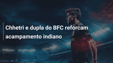 Chhetri e dupla do BFC reforcam acampamento indiano