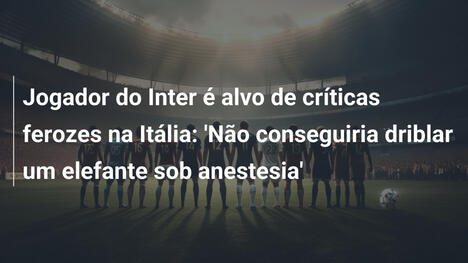 Jogador do Inter é alvo de críticas ferozes na Itália: 'Não conseguiria driblar um elefante sob anestesia'