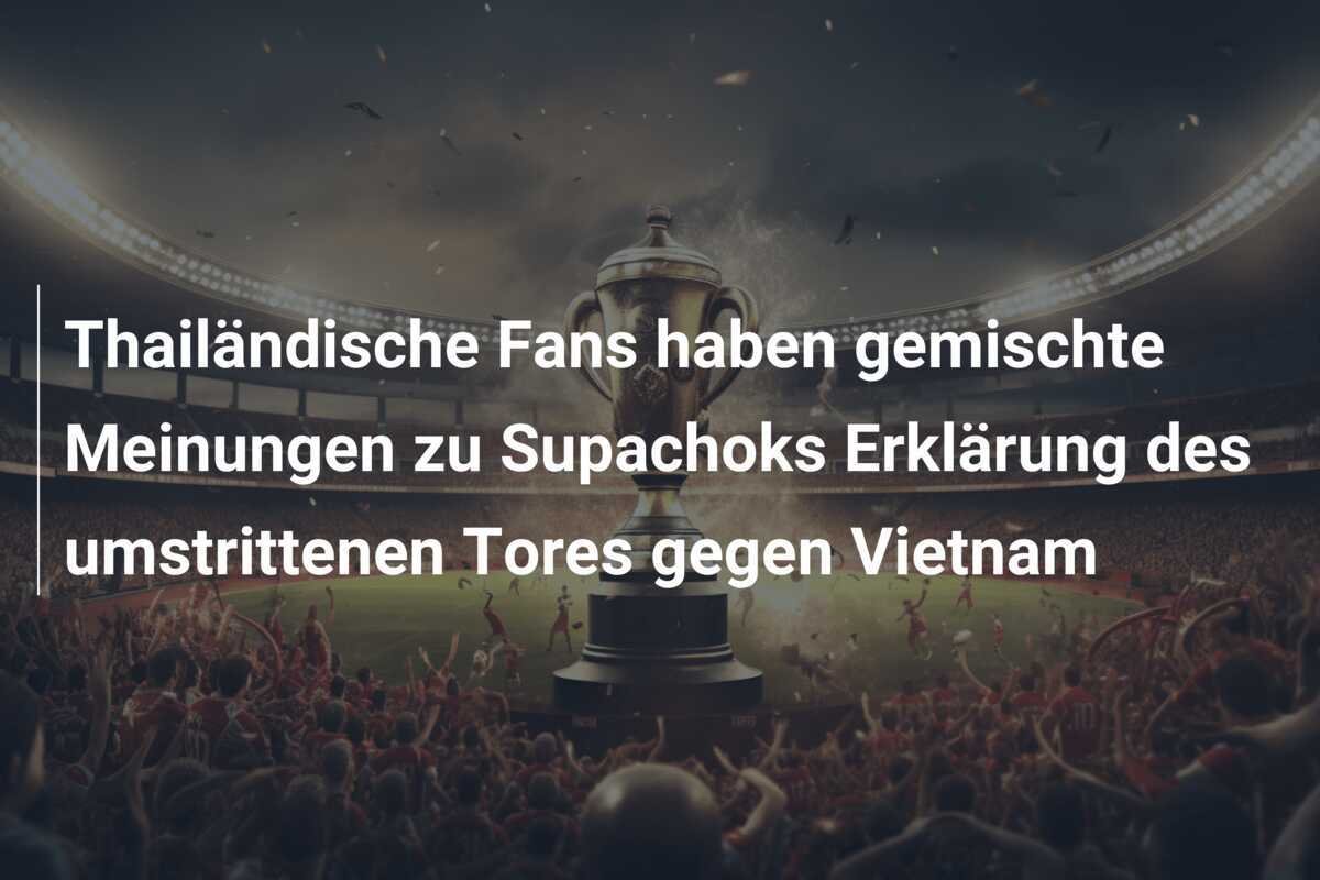 Thailändische Fans haben gemischte Meinungen zu Supachoks Erklärung des umstrittenen Tores gegen Vietnam