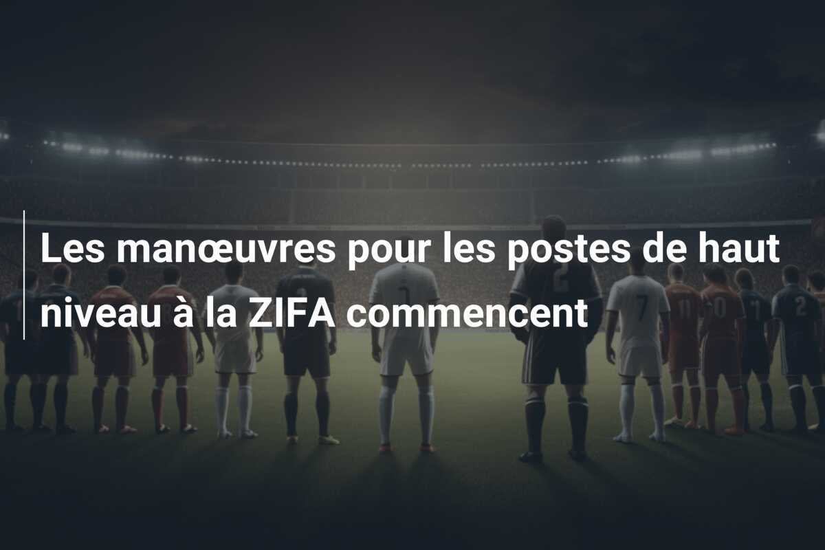 Les manœuvres pour les postes de haut niveau à la ZIFA commencent