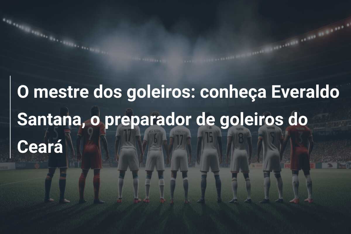 O mestre dos goleiros: conheça Everaldo Santana, o preparador de goleiros do Ceará