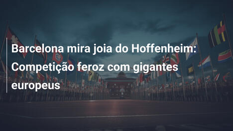 Barcelona mira joia do Hoffenheim: Competição feroz com gigantes europeus