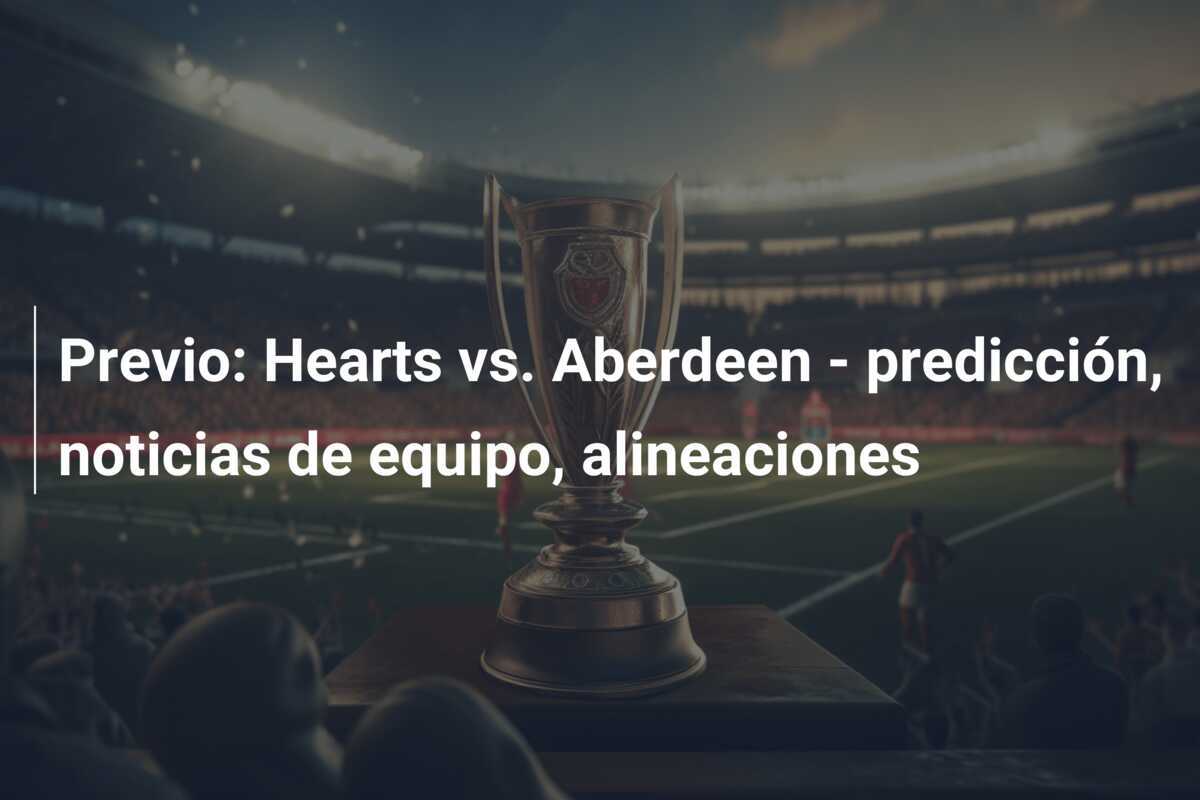 Previo: Hearts vs. Aberdeen - predicción, noticias de equipo, alineaciones