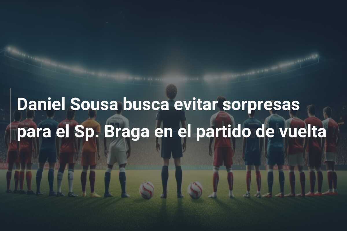Daniel Sousa busca evitar sorpresas para el Sp. Braga en el partido de vuelta