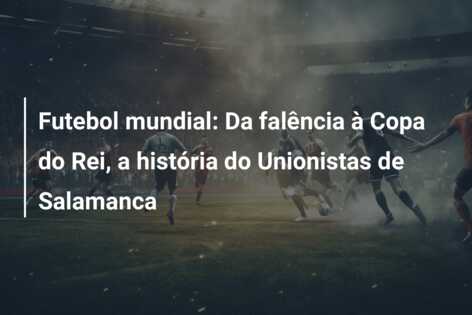 Futebol mundial: Da falência à Copa do Rei, a história do Unionistas de Salamanca