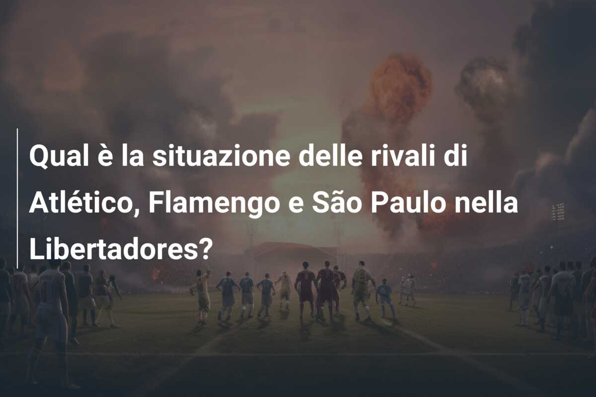 Qual è la situazione delle rivali di Atlético, Flamengo e São Paulo nella Libertadores?