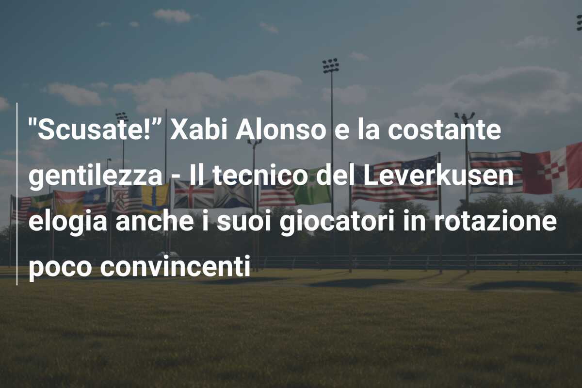 "Scusate!” Xabi Alonso e la costante gentilezza - Il tecnico del Leverkusen elogia anche i suoi giocatori in rotazione poco convincenti