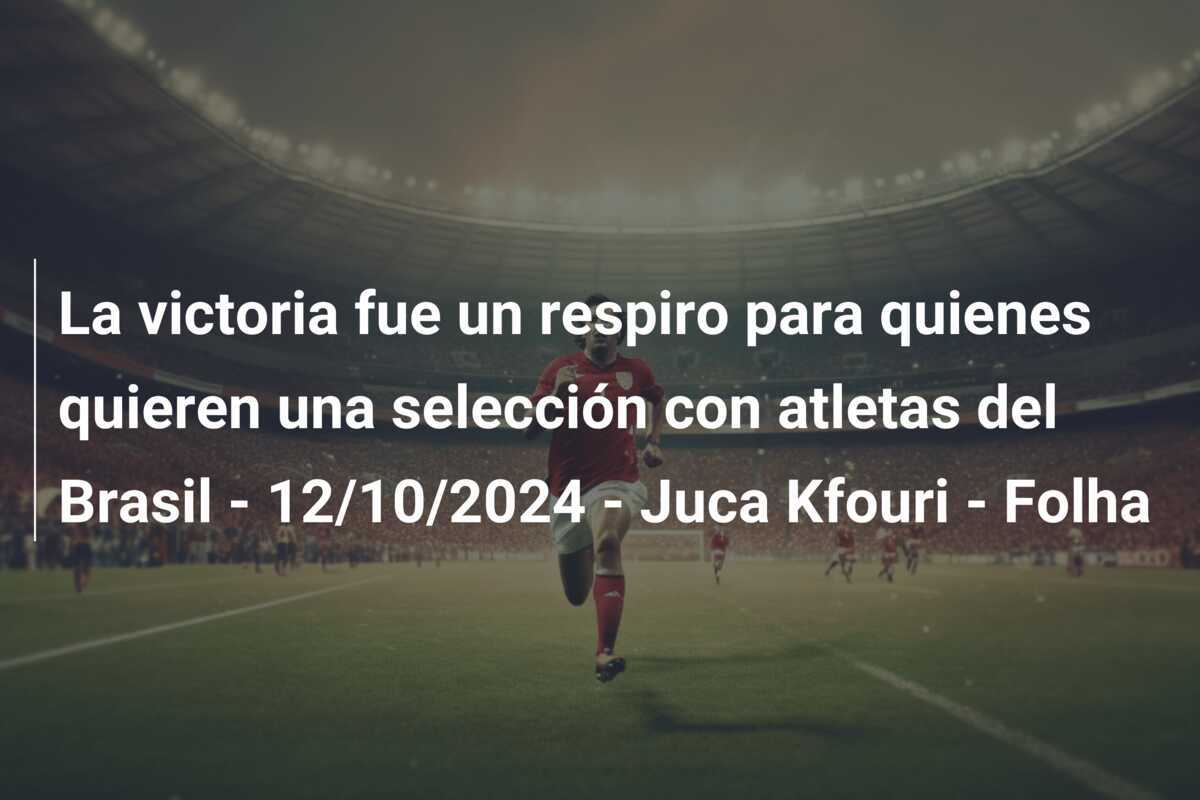 La victoria fue un respiro para quienes quieren una selección con atletas del Brasil - 12/10/2024 - Juca Kfouri - Folha
