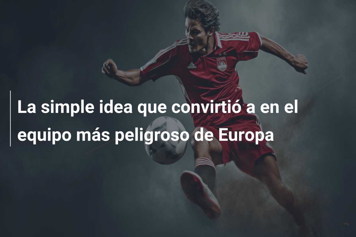 La simple idea que convirtió a en el equipo más peligroso de Europa