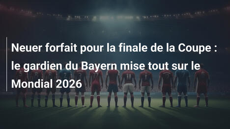 Neuer forfait pour la finale de la Coupe : le gardien du Bayern mise tout sur le Mondial 2026