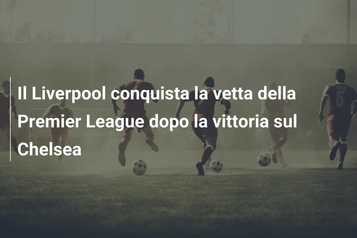 Il Liverpool conquista la vetta della Premier League dopo la vittoria sul Chelsea