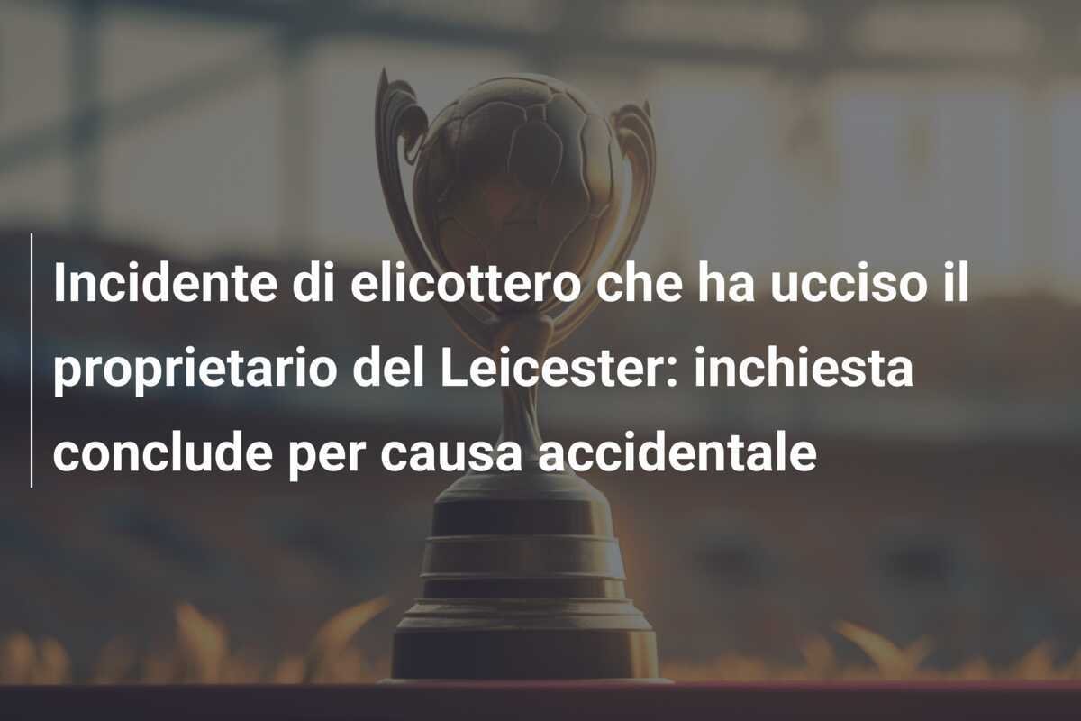 Incidente di elicottero che ha ucciso il proprietario del Leicester: inchiesta conclude per causa accidentale