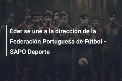 Éder se une a la dirección de la Federación Portuguesa de Fútbol – SAPO Deporte