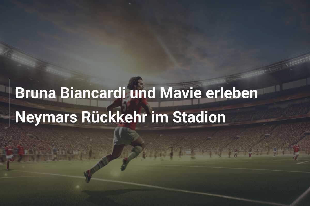 Bruna Biancardi und Mavie erleben Neymars Rückkehr im Stadion