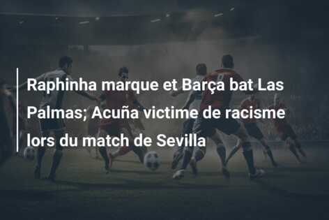 Raphinha marque et Barça bat Las Palmas; Acuña victime de racisme lors du match de Sevilla