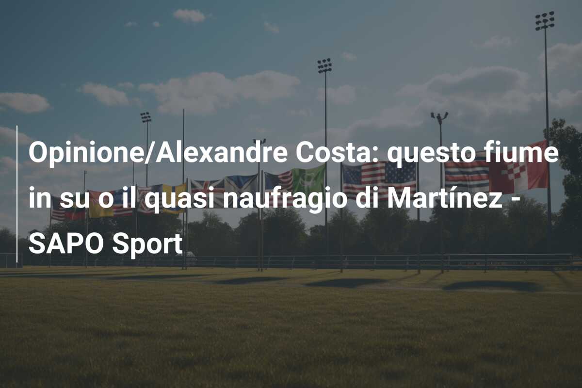 Opinione/Alexandre Costa: questo fiume in su o il quasi naufragio di Martínez – SAPO Sport