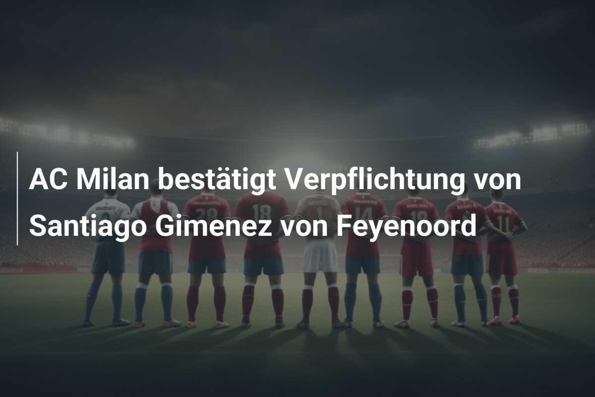 AC Milan bestätigt Verpflichtung von Santiago Gimenez von Feyenoord