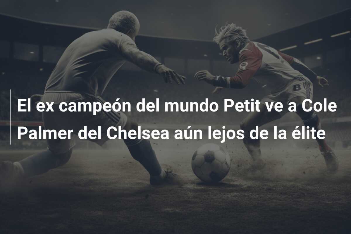 El ex campeón del mundo Petit ve a Cole Palmer del Chelsea aún lejos de la élite