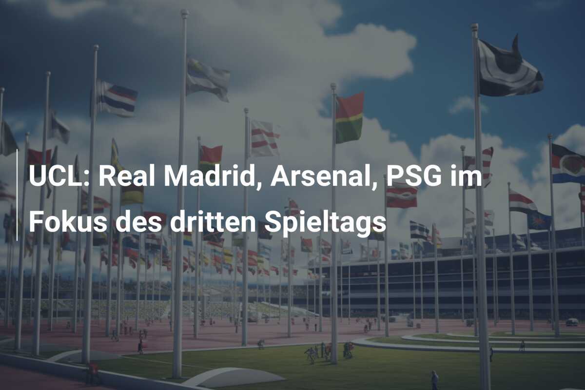 UCL: Real Madrid, Arsenal, PSG im Fokus des dritten Spieltags
