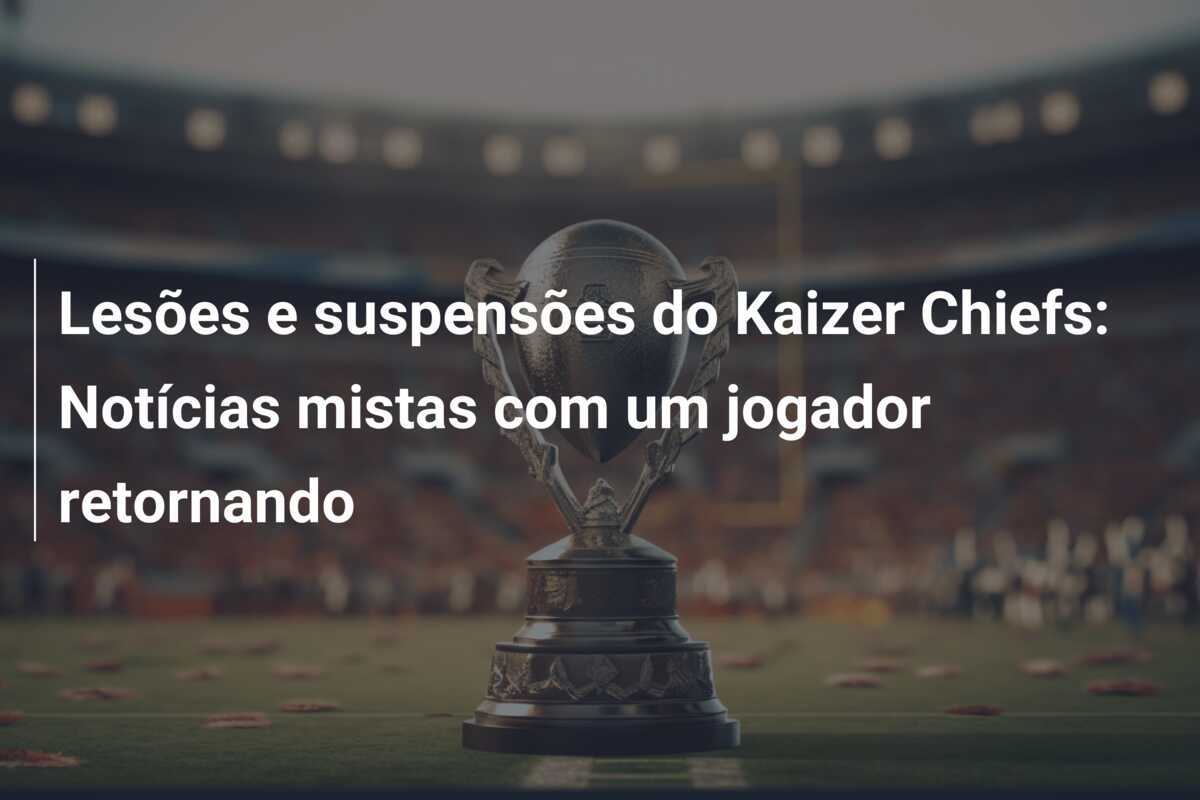 Lesões e suspensões do Kaizer Chiefs: Notícias mistas com um jogador retornando