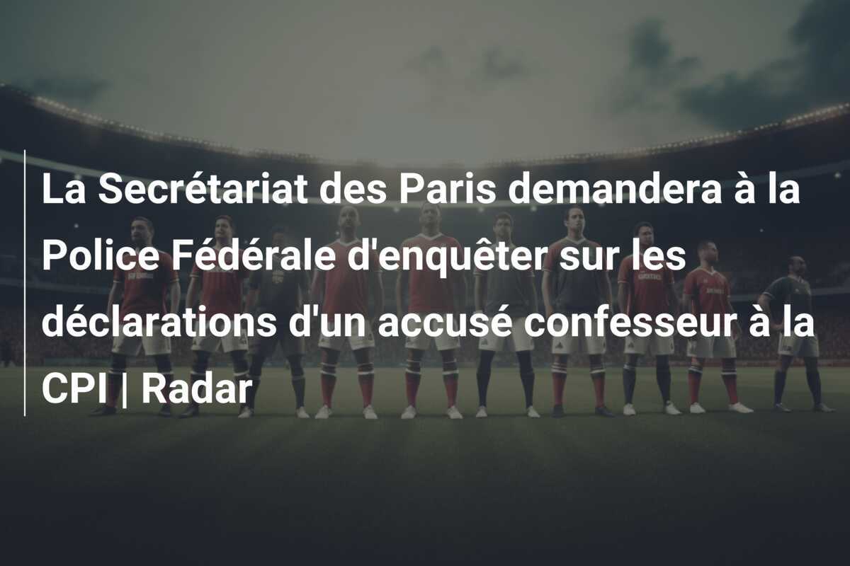 La Secrétariat des Paris demandera à la Police Fédérale d'enquêter sur les déclarations d'un accusé confesseur à la CPI | Radar