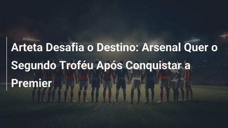 Arteta Desafia o Destino: Arsenal Quer o Segundo Troféu Após Conquistar a Premier