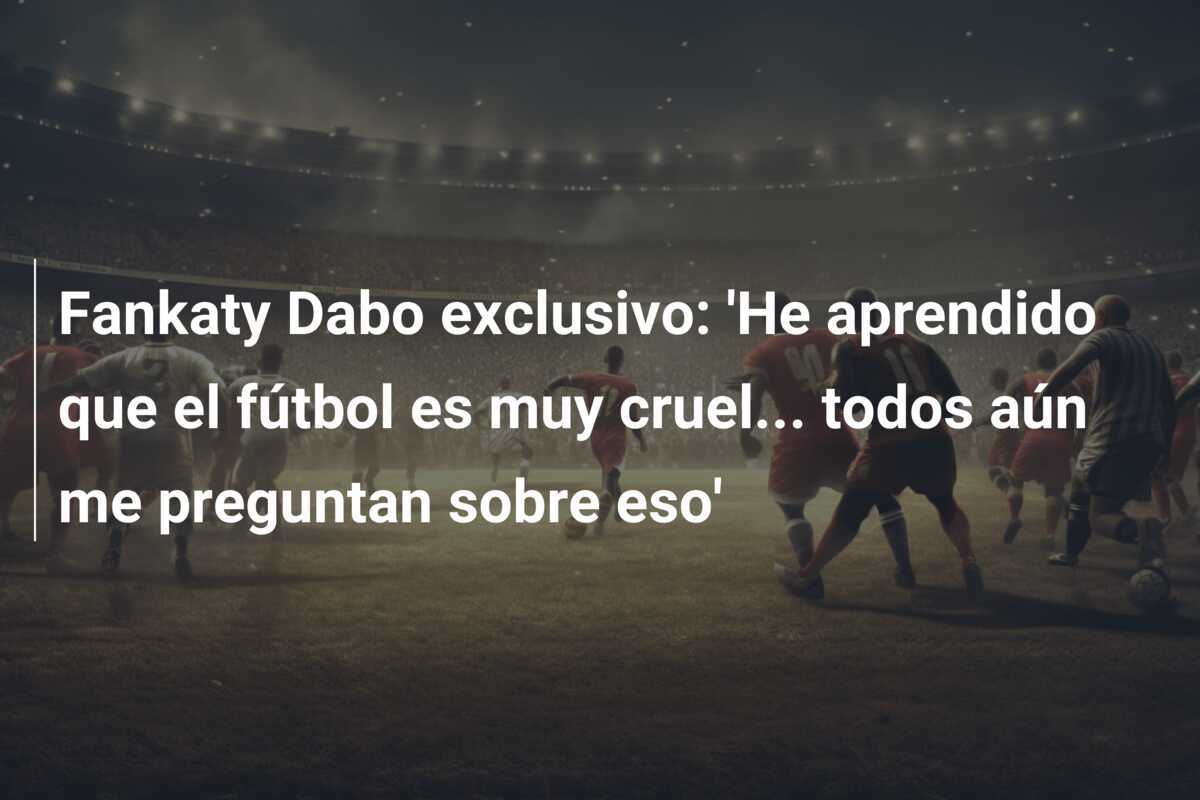 Fankaty Dabo exclusivo: 'He aprendido que el fútbol es muy cruel... todos aún me preguntan sobre eso'