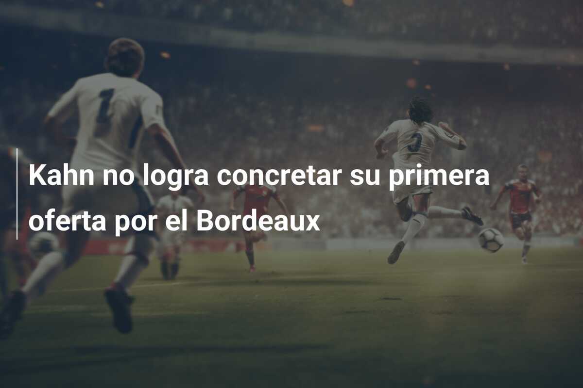 Kahn no logra concretar su primera oferta por el Bordeaux