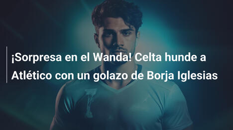 ¡Sorpresa en el Wanda! Celta hunde a Atlético con un golazo de Borja Iglesias