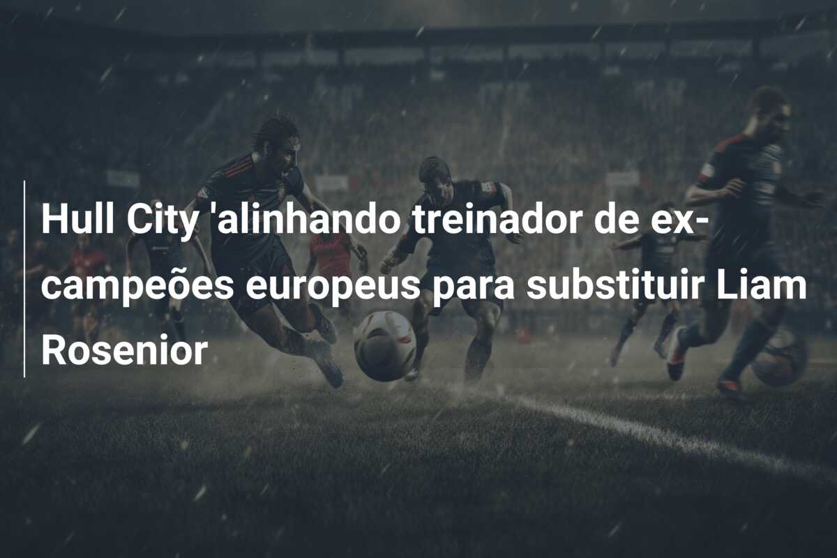 Hull City ‘alinhando treinador de ex-campeões europeus para substituir Liam Rosenior