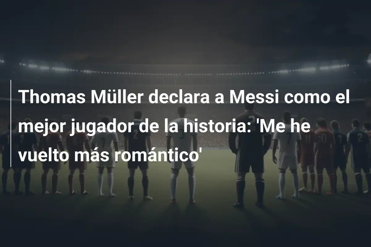 Thomas Müller declara a Messi como el mejor jugador de la historia: 'Me he vuelto más romántico'