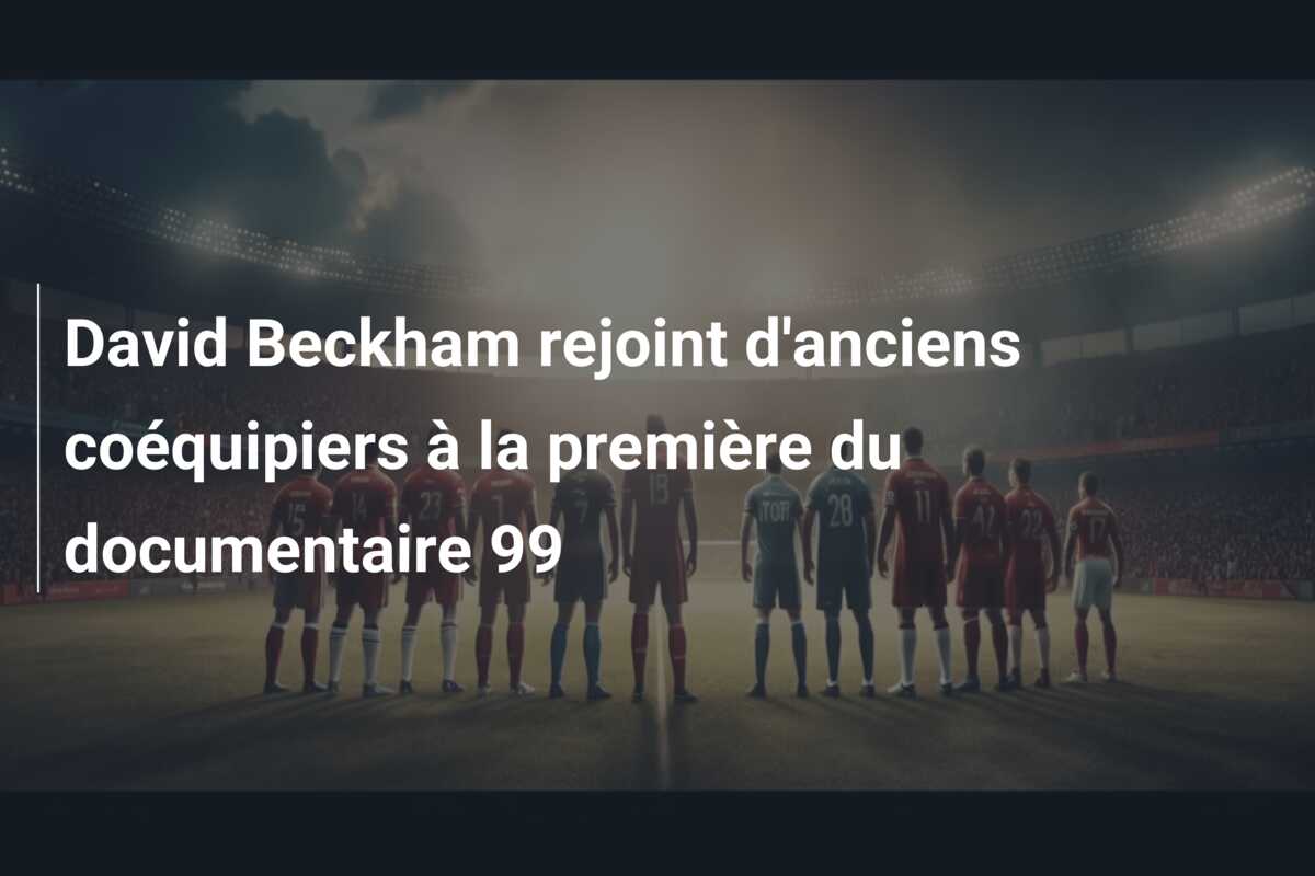 David Beckham rejoint d’anciens coéquipiers à la première du documentaire 99
