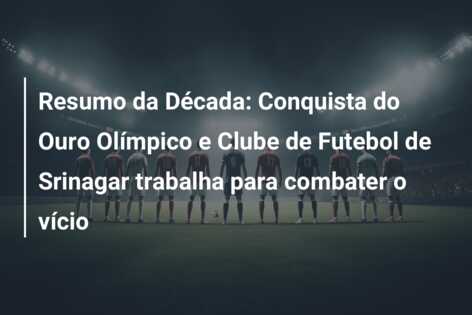 Resumo da Década: Conquista do Ouro Olímpico e Clube de Futebol de Srinagar trabalha para combater o vício