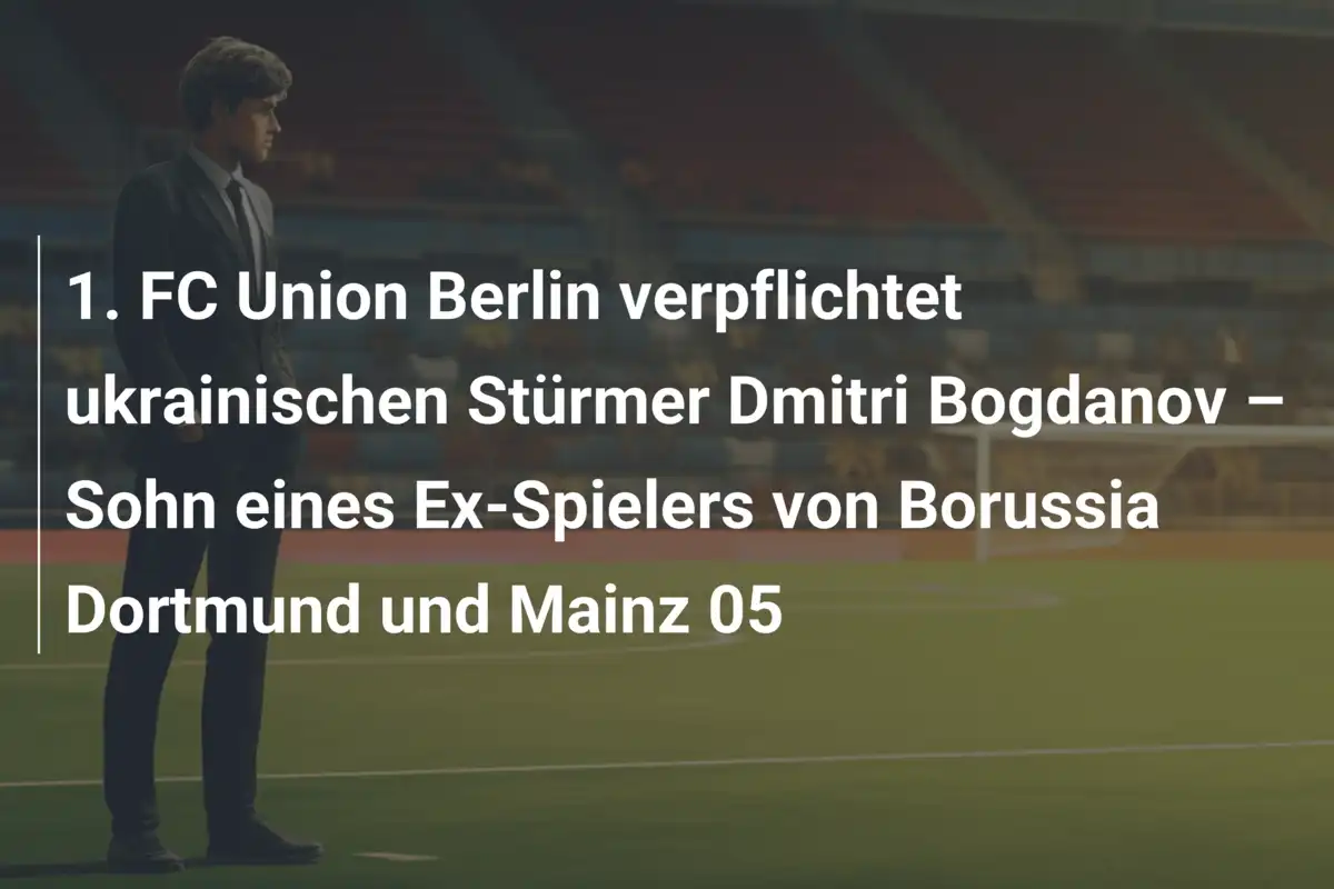 1. FC Union Berlin verpflichtet ukrainischen Stürmer Dmitri Bogdanov – Sohn eines Ex-Spielers von Borussia Dortmund und Mainz 05