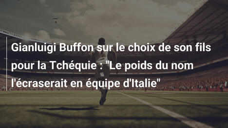 Gianluigi Buffon sur le choix de son fils pour la Tchéquie : "Le poids du nom l'écraserait en équipe d'Italie"