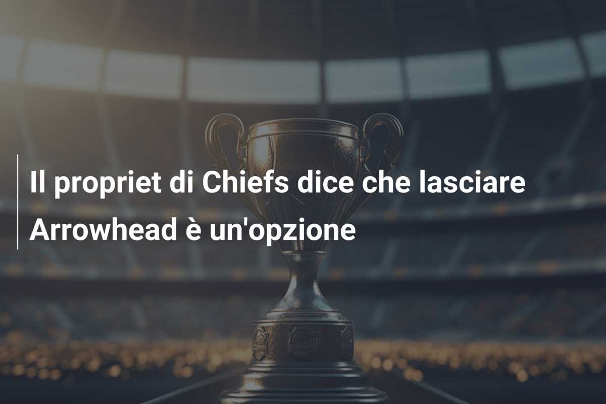 Il propriet di Chiefs dice che lasciare Arrowhead è un’opzione