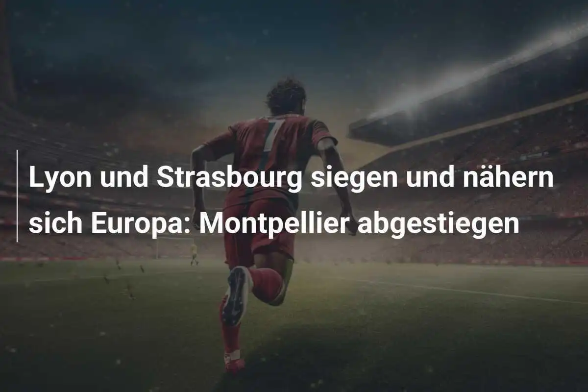 Lyon und Strasbourg siegen und nähern sich Europa: Montpellier abgestiegen