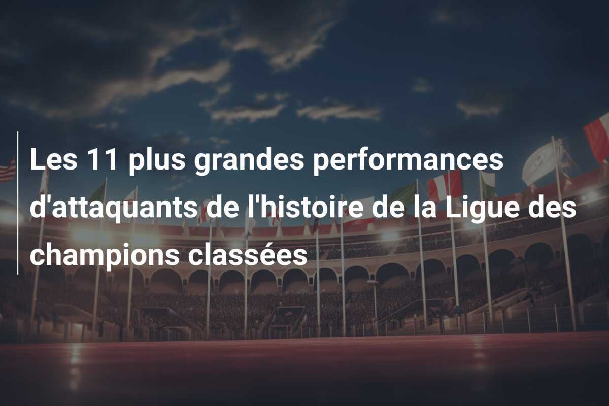Les 11 plus grandes performances d'attaquants de l'histoire de la Ligue des champions classées