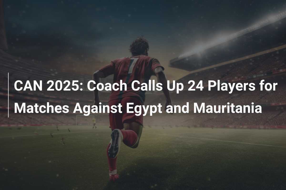 CAN 2025: Il CT Convoca 24 Giocatori per le Partite Contro Egitto e Mauritania