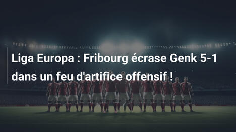 Liga Europa : Fribourg écrase Genk 5-1 dans un feu d'artifice offensif !