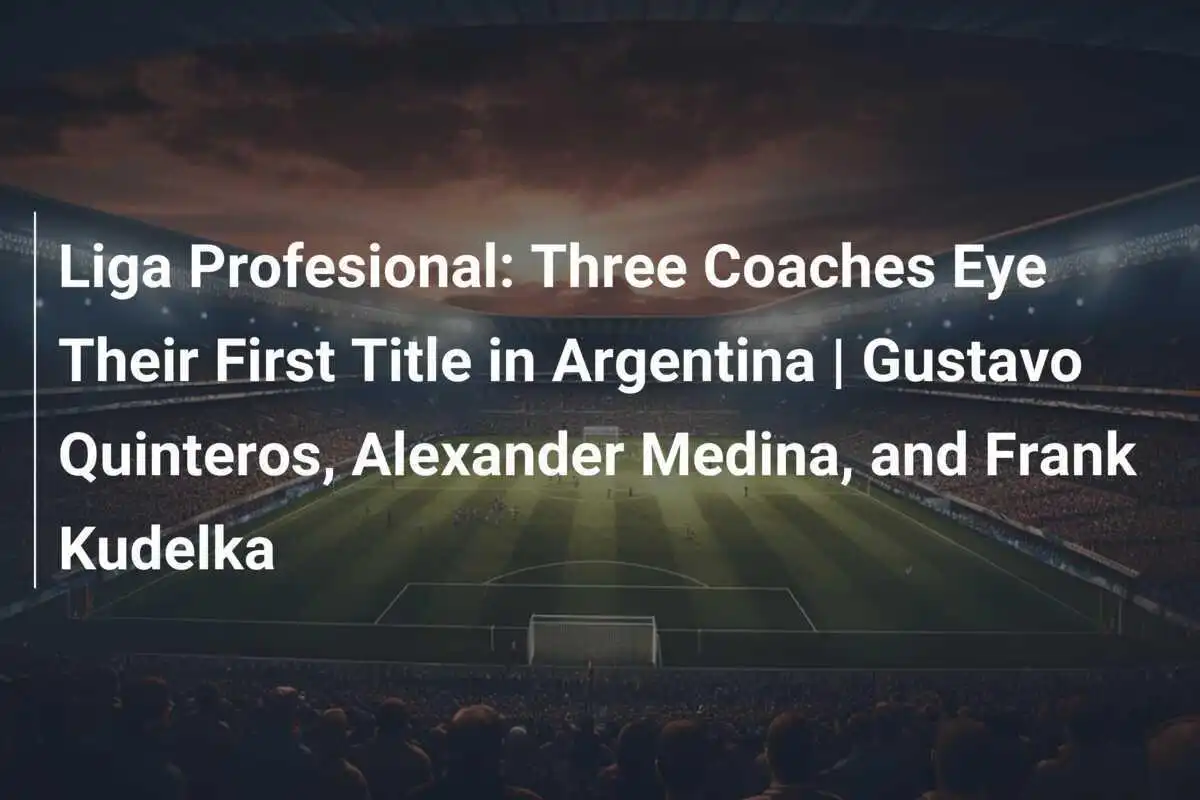 Liga Profesional: Tiga Pelatih Sasar Gelar Pertama di Argentina | Gustavo Quinteros, Alexander Medina, dan Frank Kudelka