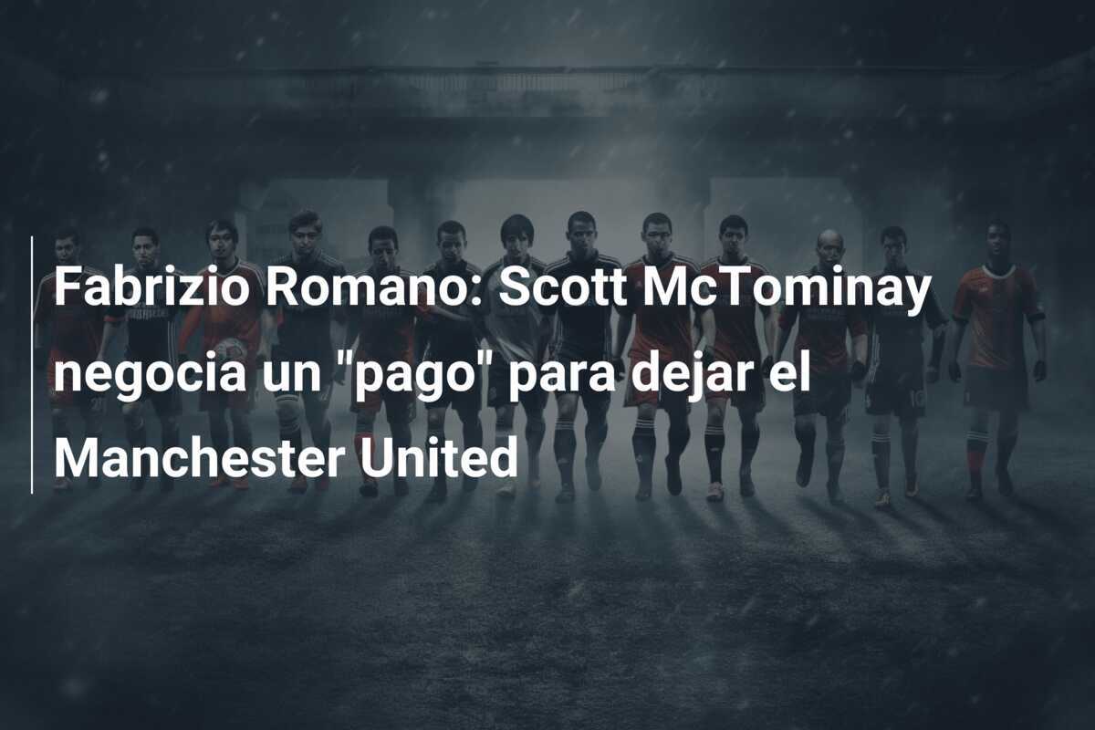 Fabrizio Romano: Scott McTominay negocia un “pago” para dejar el Manchester United